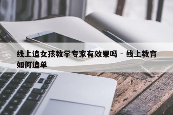 线上追女孩教学专家有效果吗 - 线上教育如何追单