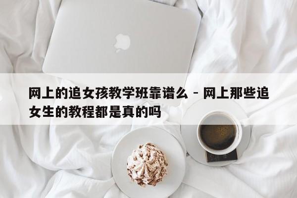 网上的追女孩教学班靠谱么 - 网上那些追女生的教程都是真的吗