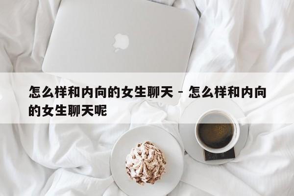 怎么样和内向的女生聊天 - 怎么样和内向的女生聊天呢