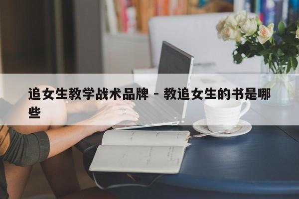 追女生教学战术品牌 - 教追女生的书是哪些