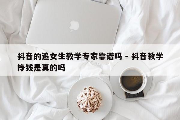 抖音的追女生教学专家靠谱吗 - 抖音教学挣钱是真的吗