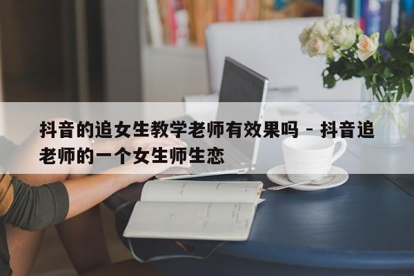 抖音的追女生教学老师有效果吗 - 抖音追老师的一个女生师生恋