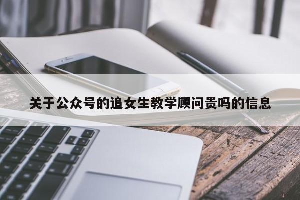 关于公众号的追女生教学顾问贵吗的信息