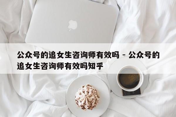 公众号的追女生咨询师有效吗 - 公众号的追女生咨询师有效吗知乎