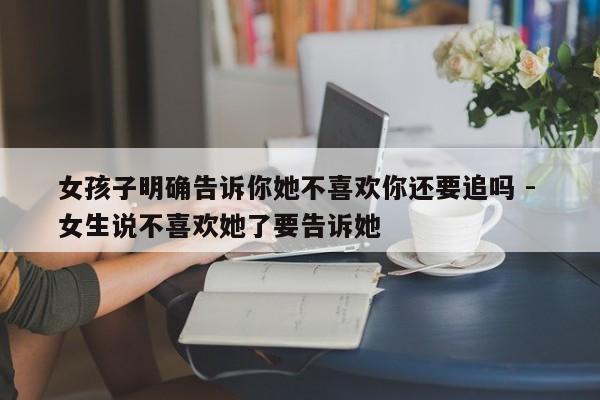 女孩子明确告诉你她不喜欢你还要追吗 - 女生说不喜欢她了要告诉她