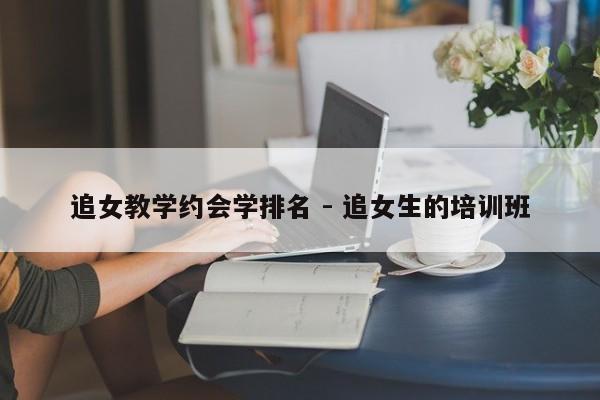 追女教学约会学排名 - 追女生的培训班