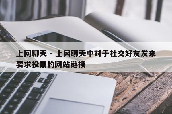 上网聊天 - 上网聊天中对于社交好友发来要求投票的网站链接