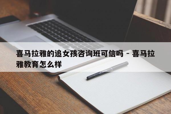 喜马拉雅的追女孩咨询班可信吗 - 喜马拉雅教育怎么样