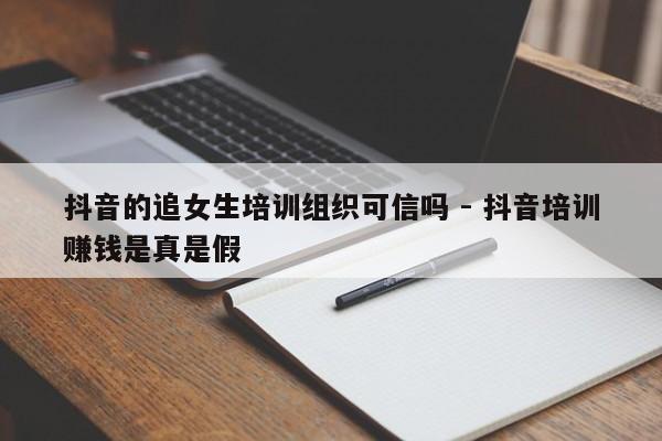 抖音的追女生培训组织可信吗 - 抖音培训赚钱是真是假