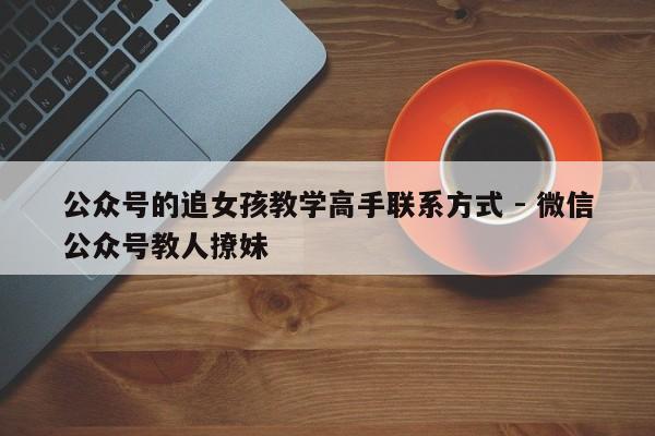 公众号的追女孩教学高手联系方式 - 微信公众号教人撩妹