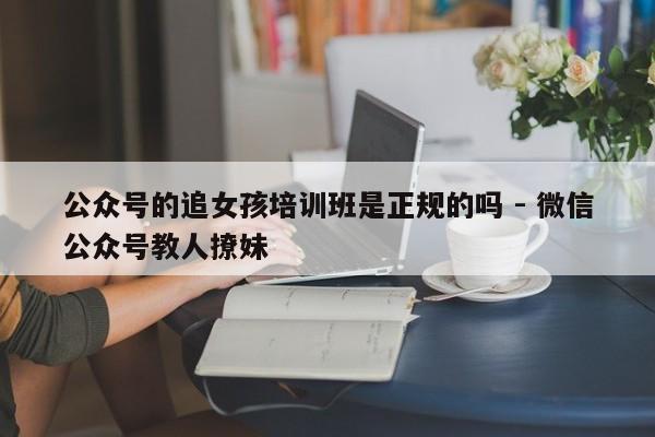 公众号的追女孩培训班是正规的吗 - 微信公众号教人撩妹