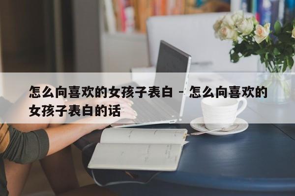 怎么向喜欢的女孩子表白 - 怎么向喜欢的女孩子表白的话