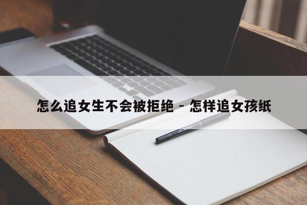 怎么追女生不会被拒绝 - 怎样追女孩纸