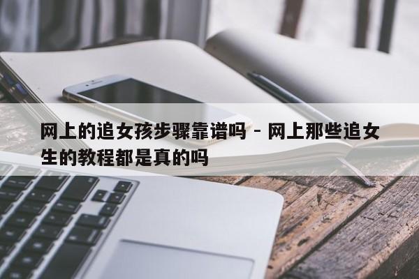 网上的追女孩步骤靠谱吗 - 网上那些追女生的教程都是真的吗