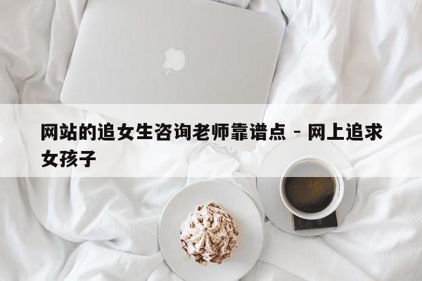 网站的追女生咨询老师靠谱点 - 网上追求女孩子