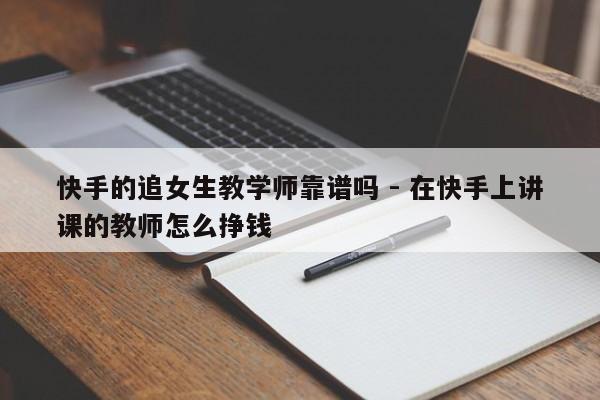 快手的追女生教学师靠谱吗 - 在快手上讲课的教师怎么挣钱