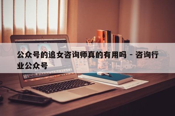 公众号的追女咨询师真的有用吗 - 咨询行业公众号