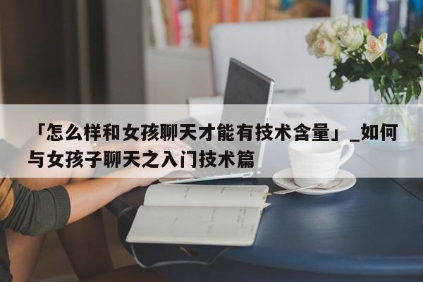 「怎么样和女孩聊天才能有技术含量」_如何与女孩子聊天之入门技术篇