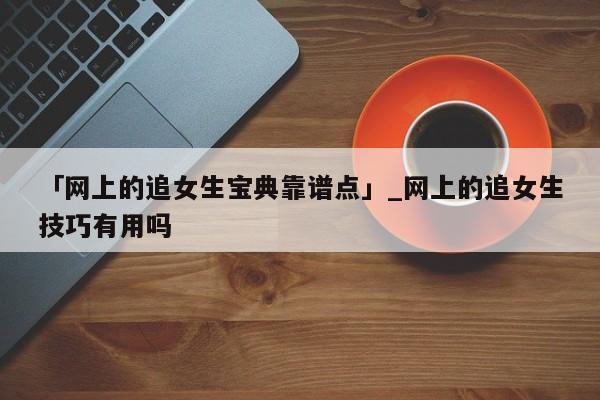 「网上的追女生宝典靠谱点」_网上的追女生技巧有用吗