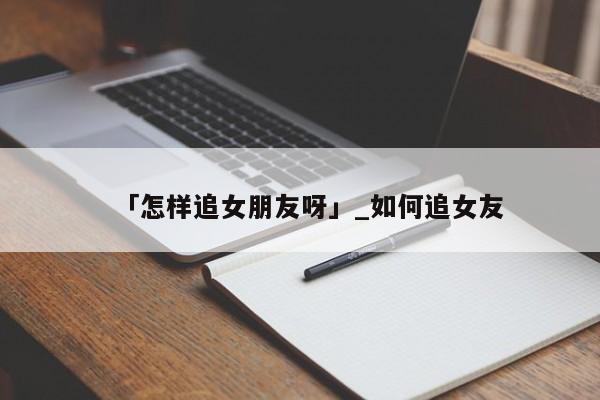 「怎样追女朋友呀」_如何追女友