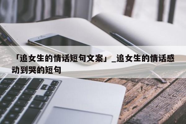 「追女生的情话短句文案」_追女生的情话感动到哭的短句