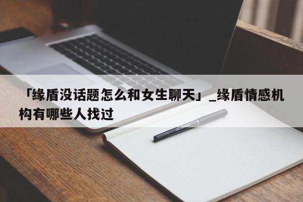 「缘盾没话题怎么和女生聊天」_缘盾情感机构有哪些人找过